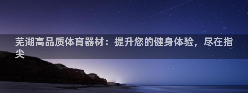 欧陆平台人才：芜湖高品质体育器材：提升您的健身体验，