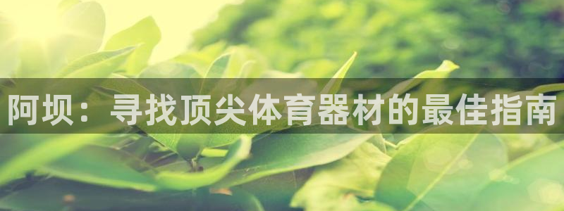 欧陆娱乐注册开户要钱吗：阿坝：寻找顶尖体育器材的最佳