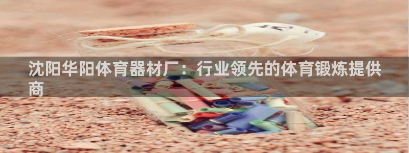 欧陆娱乐是不是很黑呀：沈阳华阳体育器材厂：行业领先的
