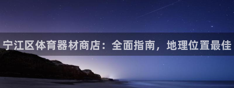欧陆平台会员中心：宁江区体育器材商店：全面指南，地理位置最佳