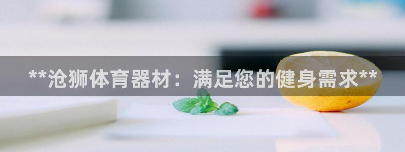 欧陆平台皮皮虾：**沧狮体育器材：满足您的健身需求*