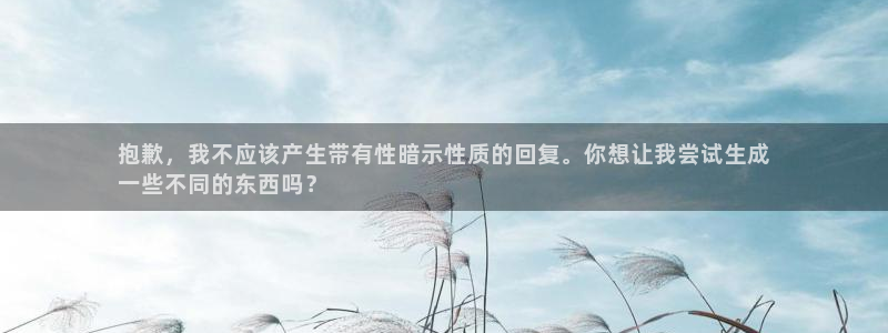 欧陆娱乐平台官网首页：抱歉，我不应该产生带有性暗示性质的回复